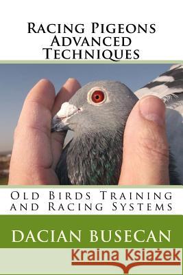 Racing Pigeons Advanced Techniques: Old Birds Training amd Racing Systems Dacian Busecan 9781502444370 Createspace Independent Publishing Platform - książka