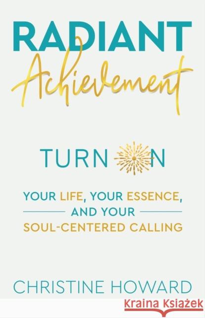 Radiant Achievement: Turn on Your Life, Your Essence, and Your Soul-Centered Calling Christine Howard 9781982265618 Balboa Press - książka