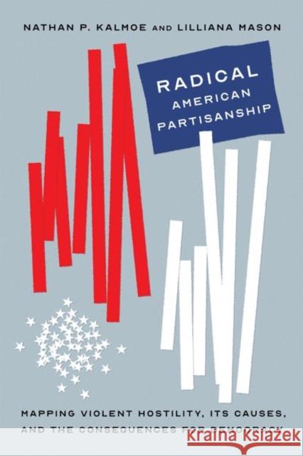 Radical American Partisanship: Mapping Violent Hostility, Its Causes, and the Consequences for Democracy Kalmoe, Nathan P. 9780226820262 The University of Chicago Press - książka