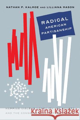 Radical American Partisanship: Mapping Violent Hostility, Its Causes, and the Consequences for Democracy Kalmoe, Nathan P. 9780226820286 The University of Chicago Press - książka