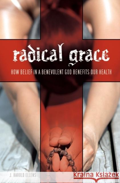 Radical Grace: How Belief in a Benevolent God Benefits Our Health Ellens, J. Harold 9780313348167 Praeger Publishers - książka