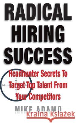 Radical Hiring Success: Headhunter Secrets To Target Top Talent From Your Competitors Adamo, Mike 9780998100623 Med Device Talent - książka