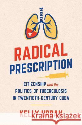 Radical Prescription: Citizenship and the Politics of Tuberculosis in Twentieth-Century Cuba Kelly Urban 9781469673073 University of North Carolina Press - książka