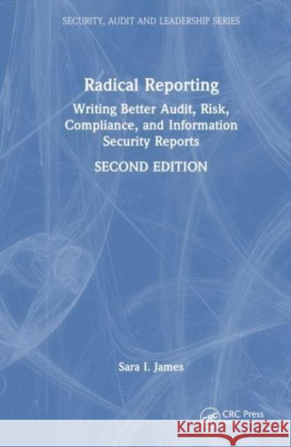 Radical Reporting: Writing Better Audit, Risk, Compliance, and Information Security Reports Sara I. James 9781032727530 Taylor & Francis Ltd - książka