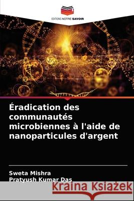Éradication des communautés microbiennes à l'aide de nanoparticules d'argent Mishra, Sweta 9786204053356 Editions Notre Savoir - książka