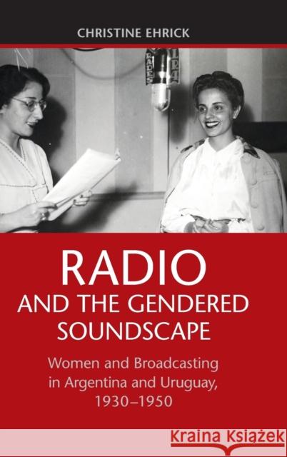 Radio and the Gendered Soundscape: Women and Broadcasting in Argentina and Uruguay, 1930-1950 Christine Ehrick 9781107079564 CAMBRIDGE UNIVERSITY PRESS - książka