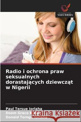 Radio i ochrona praw seksualnych dorastajacych dziewczat w Nigerii IORLAHA, Paul Tersue, Kutim, Doom Grace, Iorlaha, Donald Torngu 9786208707224 Wydawnictwo Nasza Wiedza - książka