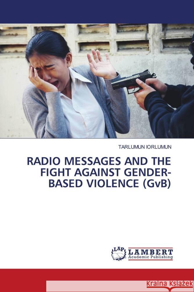 RADIO MESSAGES AND THE FIGHT AGAINST GENDER-BASED VIOLENCE (GvB) Iorlumun, Tarlumun 9786208171674 LAP Lambert Academic Publishing - książka