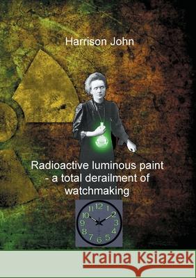 Radioactive Luminous Paint - a cardinal derailment of watchmaking: A little book about a monumental problem Harrison John 9783755716839 Books on Demand - książka