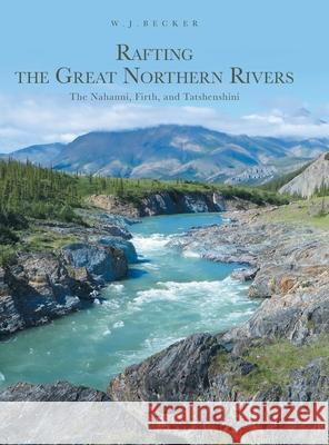 Rafting the Great Northern Rivers: The Nahanni, Firth, and Tatshenshini W. J. Becker 9781039113060 FriesenPress - książka