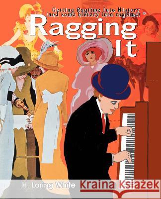 Ragging It: Getting Ragtime Into History (and Some History Into Ragtime) (C) White, H. Loring 9780595340422 iUniverse - książka