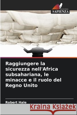 Raggiungere la sicurezza nell'Africa subsahariana, le minacce e il ruolo del Regno Unito Hale, Robert 9786208746179 Edizioni Sapienza - książka