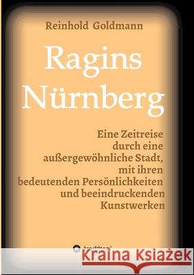 Ragins Nürnberg: Zeitreise durch eine außergewöhnliche Stadt, mit ihren bedeutenden Persönlichkeiten und beeindruckenden Kunstwerken Goldmann, Reinhold 9783347232549 Tredition Gmbh - książka