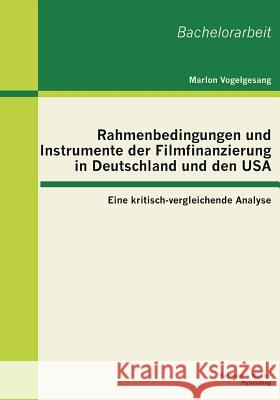 Rahmenbedingungen und Instrumente der Filmfinanzierung in Deutschland und den USA: Eine kritisch-vergleichende Analyse Vogelgesang, Marlon 9783955490379 Bachelor + Master Publishing - książka