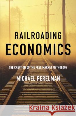 Railroading Economics: The Creation of the Free Market Mythology Michael Perelman 9781583671368 Monthly Review Press - książka