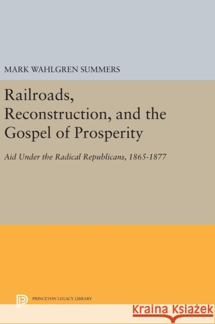 Railroads, Reconstruction, and the Gospel of Prosperity: Aid Under the Radical Republicans, 1865-1877 Mark Wahlgren Summers 9780691640723 Princeton University Press - książka