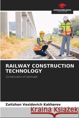 RAILWAY CONSTRUCTION TECHNOLOGY Kakharov, Zaitzhan Vasidovich 9786208759582 Our Knowledge Publishing - książka