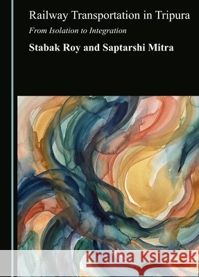 Railway Transportation in Tripura: From Isolation to Integration Mitra, Saptarshi, Roy, Stabak 9781036473242 Cambridge Scholars Publishing - książka