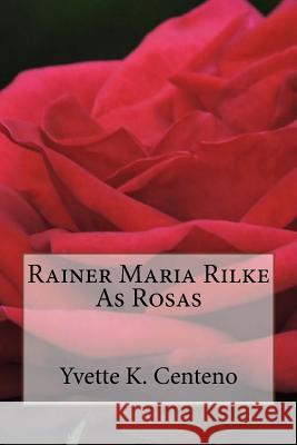 Rainer Maria Rilke: As Rosas Rainer Maria Rilke, Yvette K Centeno, Yvette K Centeno 9781544700816 Createspace Independent Publishing Platform - książka