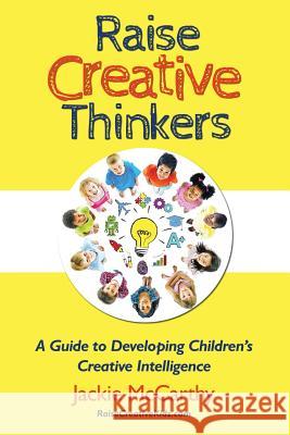 Raise Creative Thinkers: A Guide to Developing Children's Creative Intelligence Jackie McCarthy Alexandra Lore McCarthy 9780990784005 Raise Creative Kidz - książka