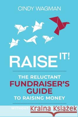 Raise It!: The Reluctant Fundraiser's Guide to Raising Money Without Selling Your Soul Cindy Wagman 9781989716304 Ygtmedia Co. Publishing - książka