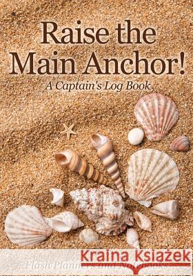 Raise the Main Anchor! a Captain's Log Book Flash Planners and Notebooks 9781683779650 Flash Planners and Notebooks - książka
