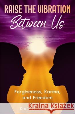 Raise the Vibration Between Us: Forgiveness, Karma, and Freedom Dawn James, Moratto David, McLeod Melissa 9780991671588 Publish and Promote - książka