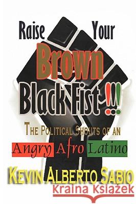 Raise Your Brown Black Fist: The Political Shouts of an Angry Afro Latino Sabio, Kevin Alberto 9781449069889 Authorhouse - książka