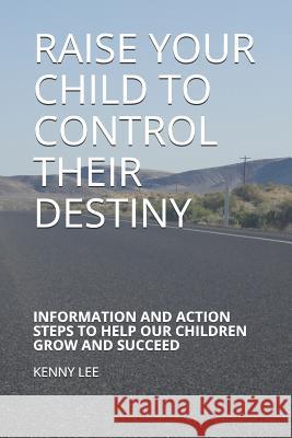 Raise Your Child to Control Their Destiny: Information and Action Steps to Help Our Children Grow and Succeed Kenny Lee 9781794017078 Independently Published - książka