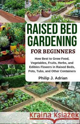 Raised Bed Gardening for Beginners: How Best to Grow Food, Vegetables, Fruits, Herbs, and Edibles Flowers in Raised Beds, Pots, Tubs, and Other Contai Philip J. Adrian 9781795560917 Independently Published - książka
