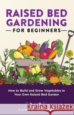 Raised Bed Gardening For Beginners: How to Build and Grow Vegetables in Your Own Raised Bed Garden Susan Wright 9781088002063 Marketing Forte LLC - książka