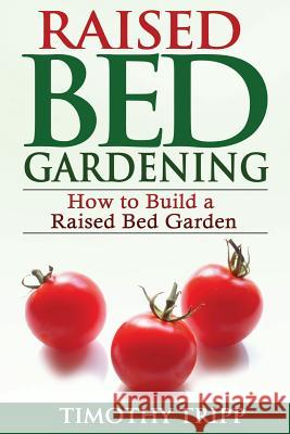 Raised Bed Gardening: How to Build a Raised Bed Garden Timothy Tripp 9781490489544 Createspace - książka