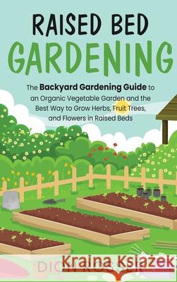 Raised Bed Gardening: The Backyard Gardening Guide to an Organic Vegetable Garden and the Best Way to Grow Herbs, Fruit Trees, and Flowers i Dion Rosser 9781954029026 Franelty Publications - książka