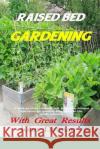 Raised Bed Gardening With Great Results: A book on plant rotation, soil, irrigation, designs, ideas and for growing vegetables in the home garden Dennan, John 9781539959526 Createspace Independent Publishing Platform