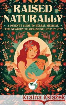 Raised Naturally: A Parent's Guide to Herbal Medicine From Newborn to Adolescence Step by Step Ava Green 9781956493153 Green Hopex - książka