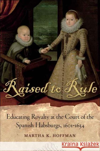 Raised to Rule: Educating Royalty at the Court of the Spanish Habsburgs, 1601-1634 Martha K. Hoffman 9780807138335 Louisiana State University Press - książka