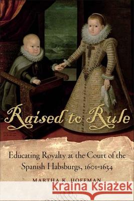 Raised to Rule: Educating Royalty at the Court of the Spanish Habsburgs, 1601-1634 Martha K. Hoffman 9780807177389 LSU Press - książka