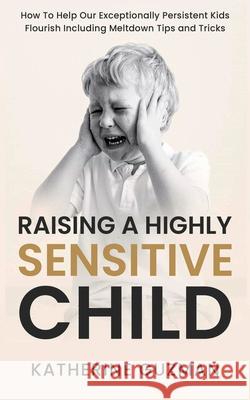 Raising A Highly Sensitive Child: How To Help Our Exceptionally Persistent Kids Flourish Including Meltdown Tips and Tricks Katherine Guzman 9781990404061 Katherine Guzman - książka