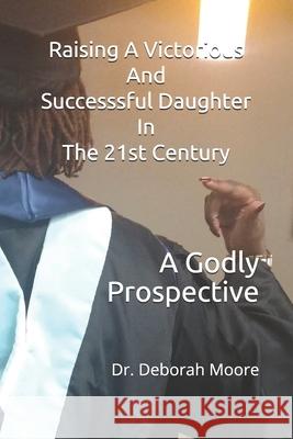 Raising A Victorious And Successsful Daughter In The 21st Century: A Godly Prospective Moore, Deborah Ann 9781542754620 Createspace Independent Publishing Platform - książka