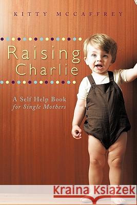 Raising Charlie: A Self Help Book for Single Mothers McCaffrey, Kitty 9781449706111 WestBow Press - książka