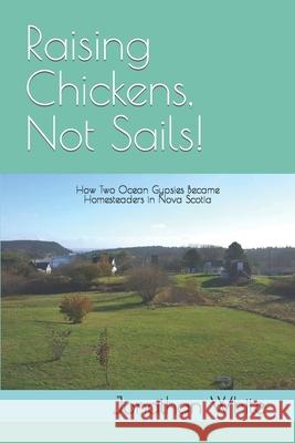 Raising Chickens, Not Sails!: How two ocean gypsies became homesteaders in Nova Scotia Jonathan White 9781707939794 Independently Published - książka