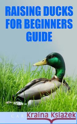 Raising Ducks for Beginners Guide Carson Wyatt 9781545587508 Createspace Independent Publishing Platform - książka