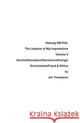 Raising EBITDA: The Lessons of Nip Impressions Volume 2: Decline/Education/Electronics/Energy/Environment/Fraud & Ethics Thompson, Jim 9780999123461 Press Nip Impressions - książka