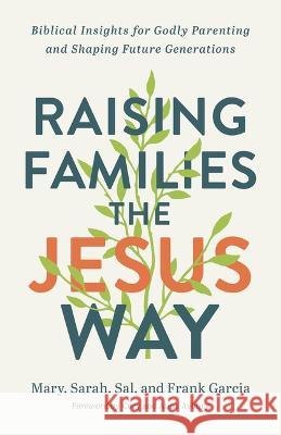 Raising Families the Jesus Way: Biblical Insights for Godly Parenting and Shaping Future Generations Mary Garcia Sarah Garcia Sal Garcia 9780800763169 Chosen Books - książka