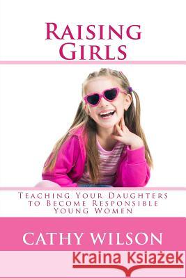 Raising Girls: Teaching Your Daughters to Become Responsible Young Women Cathy Wilson 9781492254720 Createspace - książka