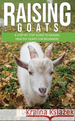 Raising Goats: A Step-by-Step Guide to Raising Healthy Goats for Beginners Jason Howard 9781951345204 Novelty Publishing LLC - książka