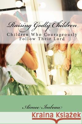 Raising Godly Children: Children Who Courageously Follow Their Lord Aimee Imbeau 9781517108533 Createspace - książka