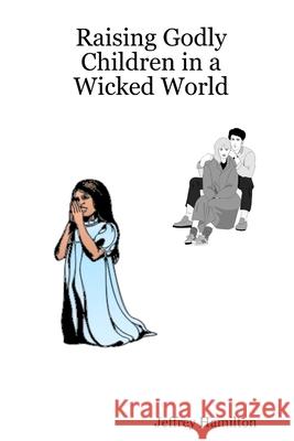 Raising Godly Children in a Wicked World Minister Jeffrey W. Hamilton 9780615177489 Pistos Books and Supplies - książka