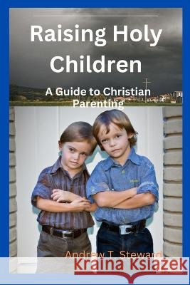 Raising Holy Children: A Guide to Christian Parenting Andrew T Steward   9798374537406 Independently Published - książka