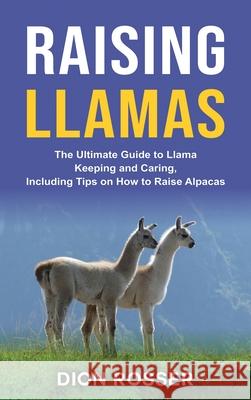 Raising Llamas: The Ultimate Guide to Llama Keeping and Caring, Including Tips on How to Raise Alpacas Dion Rosser 9781954029118 Franelty Publications - książka